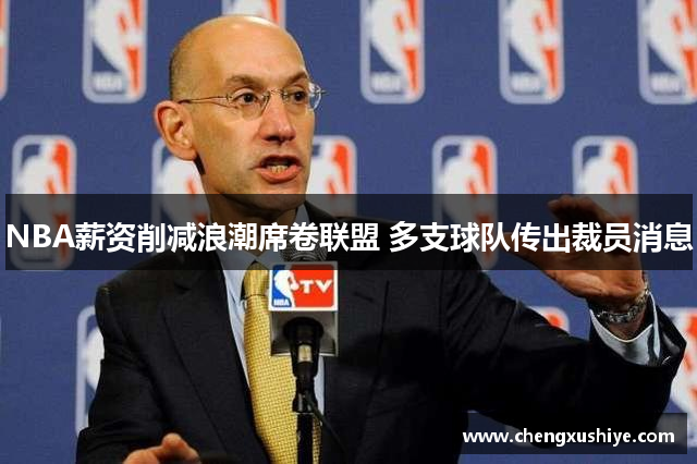 NBA薪资削减浪潮席卷联盟 多支球队传出裁员消息